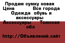 Продам сумку новая › Цена ­ 3 000 - Все города Одежда, обувь и аксессуары » Аксессуары   . Томская обл.